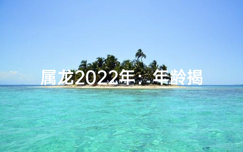 属龙2022年：年龄揭秘，生肖龙者新岁几何