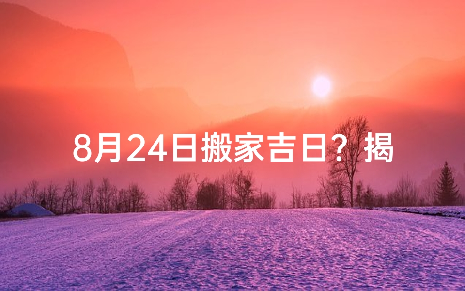 8月24日搬家吉日？揭秘最佳搬家良辰