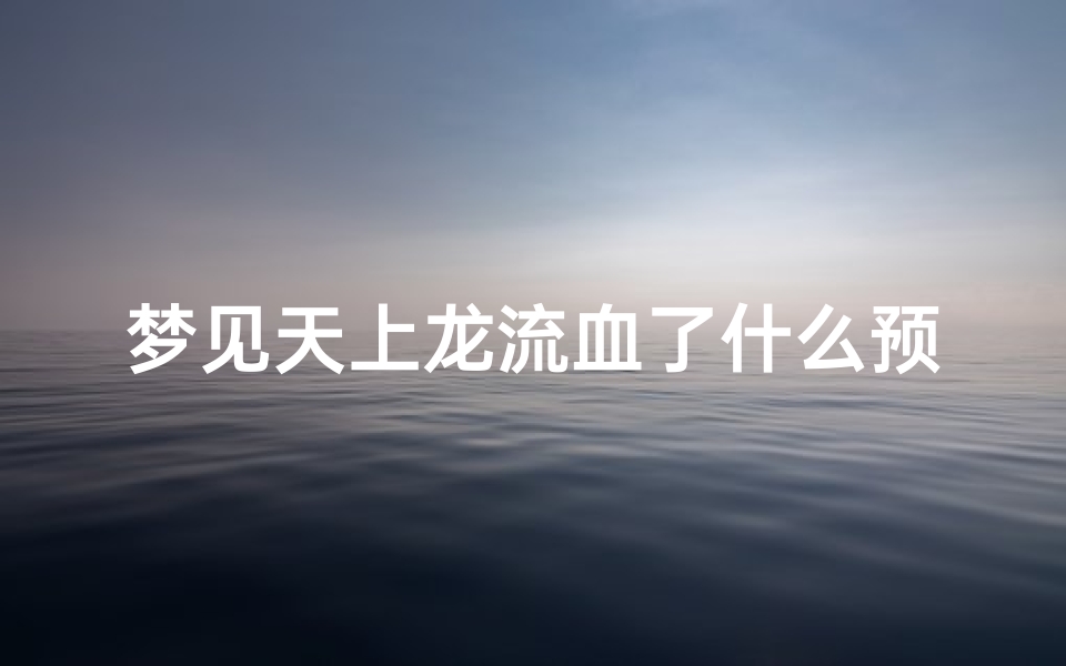 梦见天上龙流血了什么预兆—梦见天上龙流血了什么预兆周公解梦