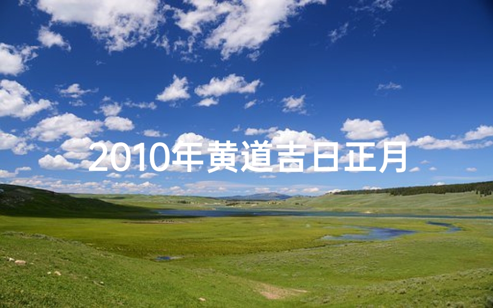 2010年黄道吉日正月(2010年黄道吉日正月：喜庆良辰，福运亨通)