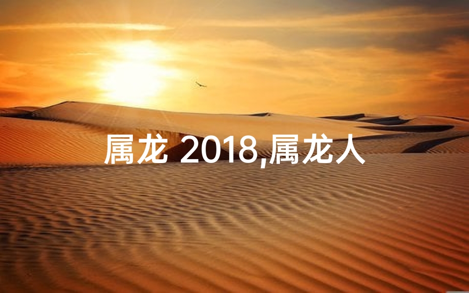 属龙 2018,属龙人2018年运势大揭秘：财运亨通，事业腾飞