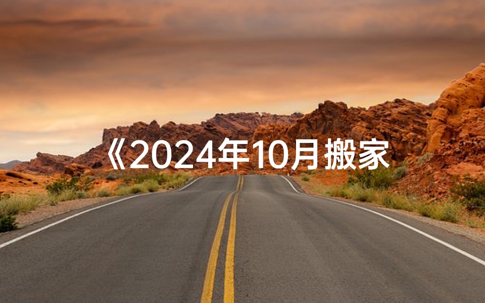 《2024年10月搬家吉日精选，好日子助您顺利乔迁》