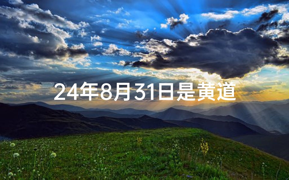 24年8月31日是黄道吉日-24年8月31日黄道吉日一览表