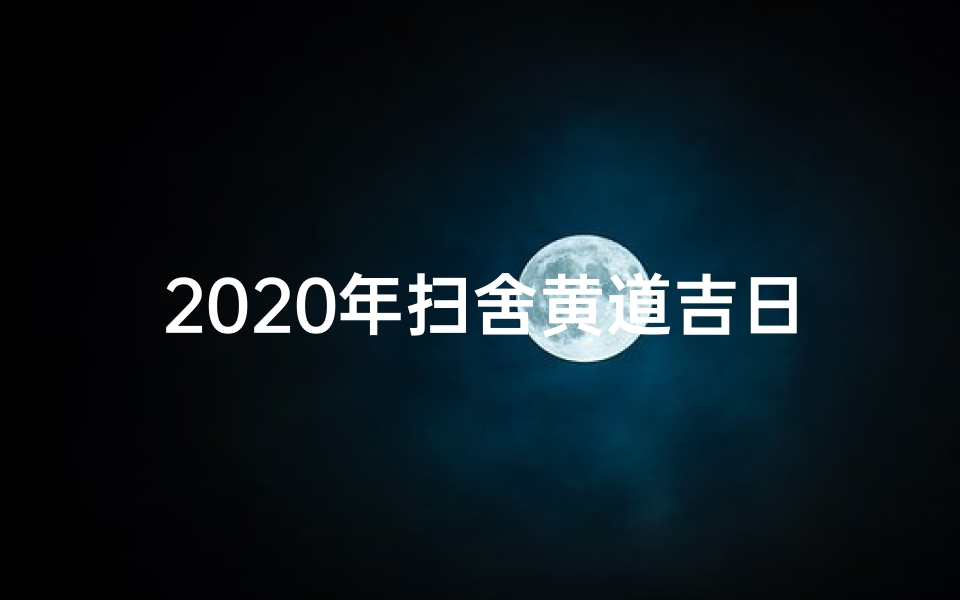 2020年扫舍黄道吉日吉时查询,2023年扫舍黄道吉日查询攻略大全