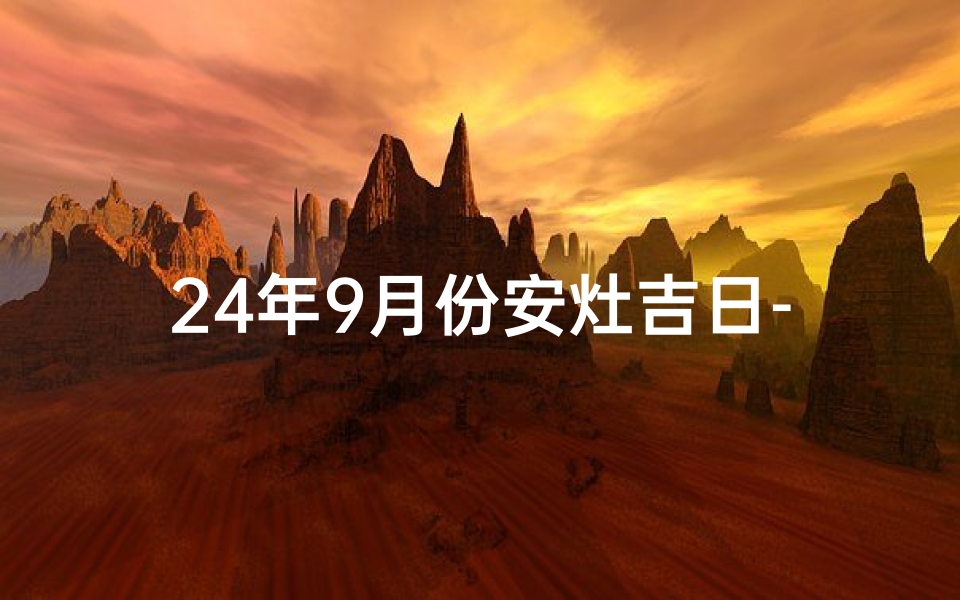 24年9月份安灶吉日-2024年9月安灶吉日：吉祥如意，灶神庇佑