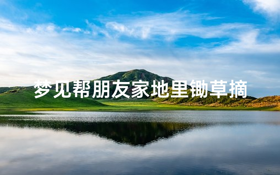 梦见帮朋友家地里锄草摘菜;梦见帮别人锄草锄地