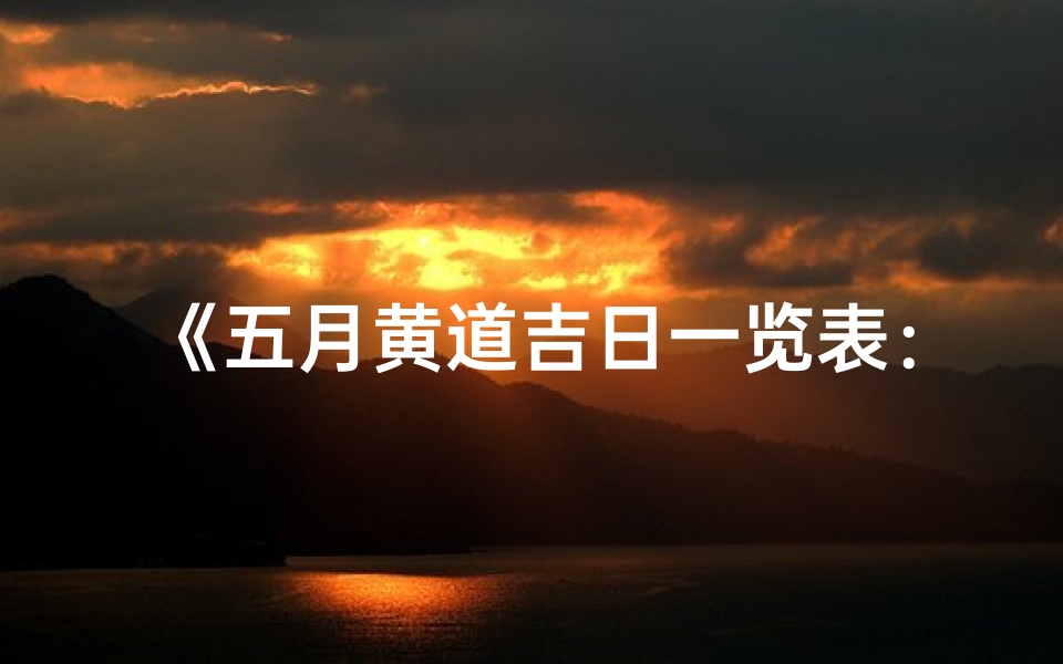 《五月黄道吉日一览表：宜事吉时详览》