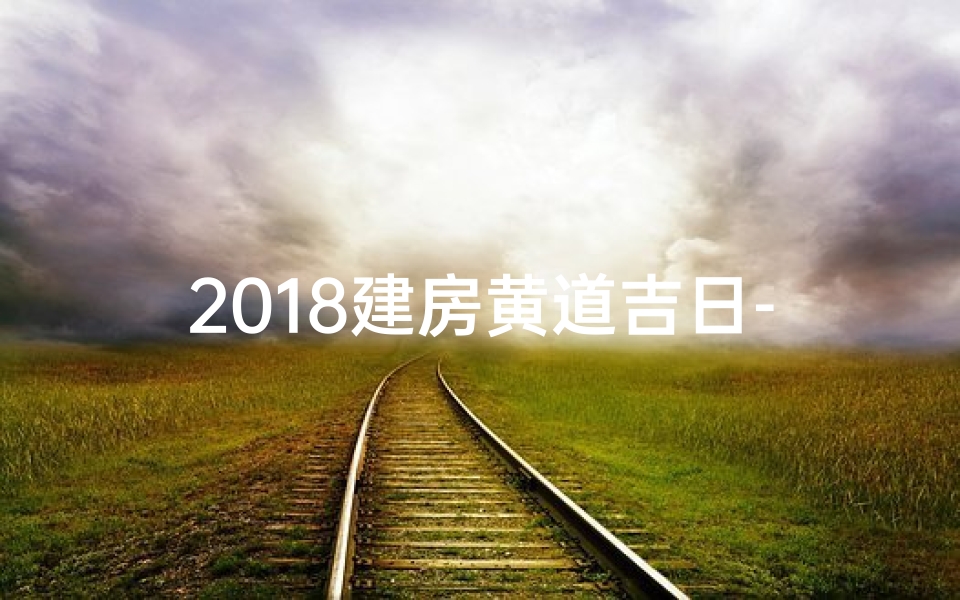 2018建房黄道吉日-2018建房黄道吉日：最佳动土良辰揭晓