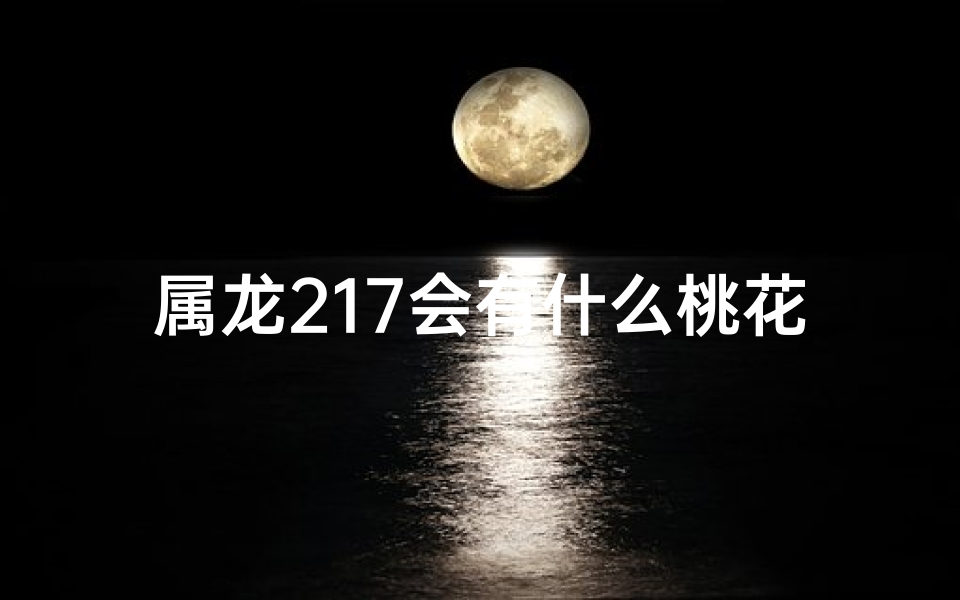 属龙217会有什么桃花-属龙217：揭秘生肖龙今年桃花运势