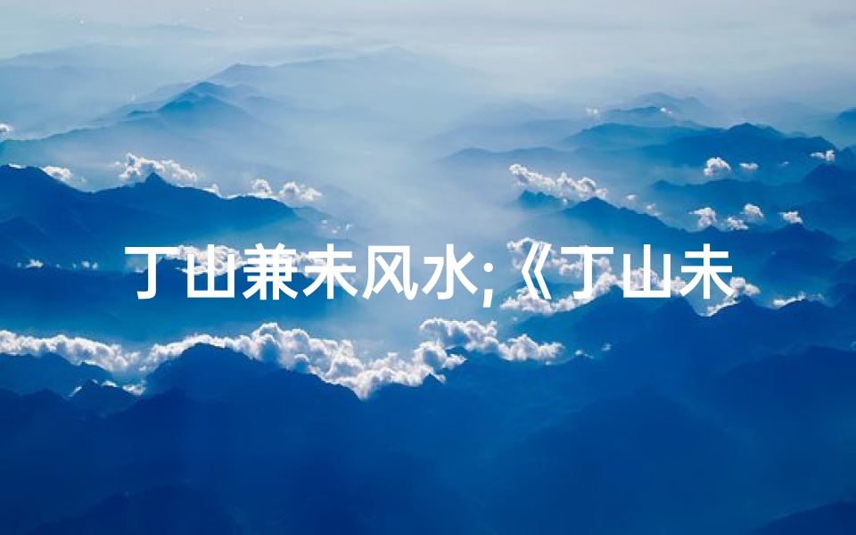 丁山兼未风水;《丁山未山二十四水口吉凶揭秘》