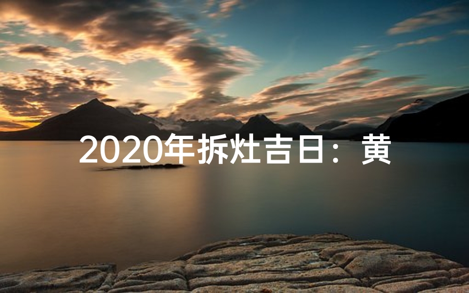 2020年拆灶吉日：黄道吉星助力新生活