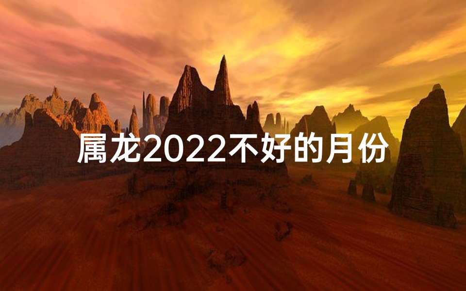 属龙2022不好的月份-属龙2022年运势低潮月：揭秘哪些月份不利