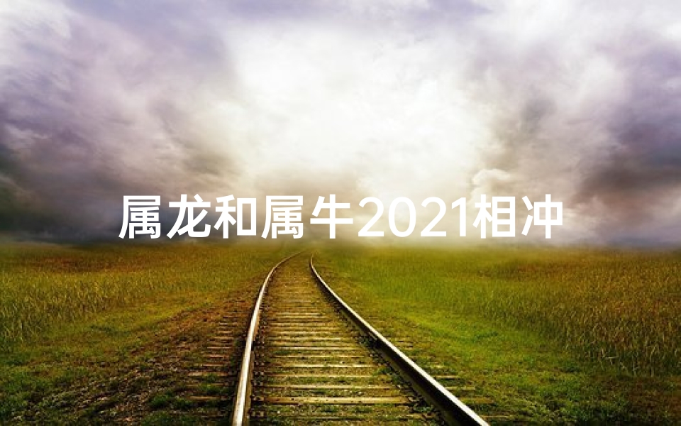 属龙和属牛2021相冲吗,属龙和属牛相冲相克吗