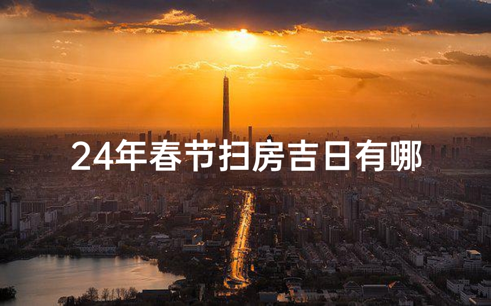 24年春节扫房吉日有哪些,2020春节扫房吉日