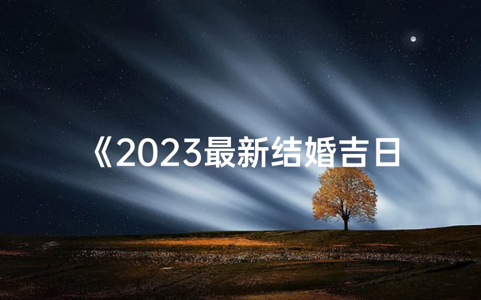 《2023最新结婚吉日查询表大全汇总》