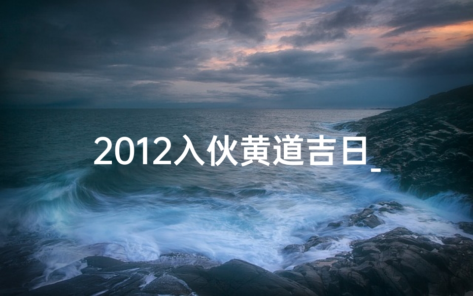 2012入伙黄道吉日_入伙黄道吉日一览表