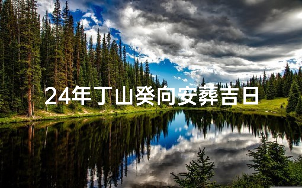 24年丁山癸向安葬吉日,丁山癸向葬什么生肖的人好