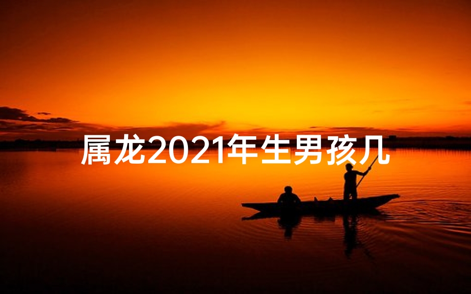 属龙2021年生男孩几率大吗_2019龙年生男：运势揭秘，成就非凡人生