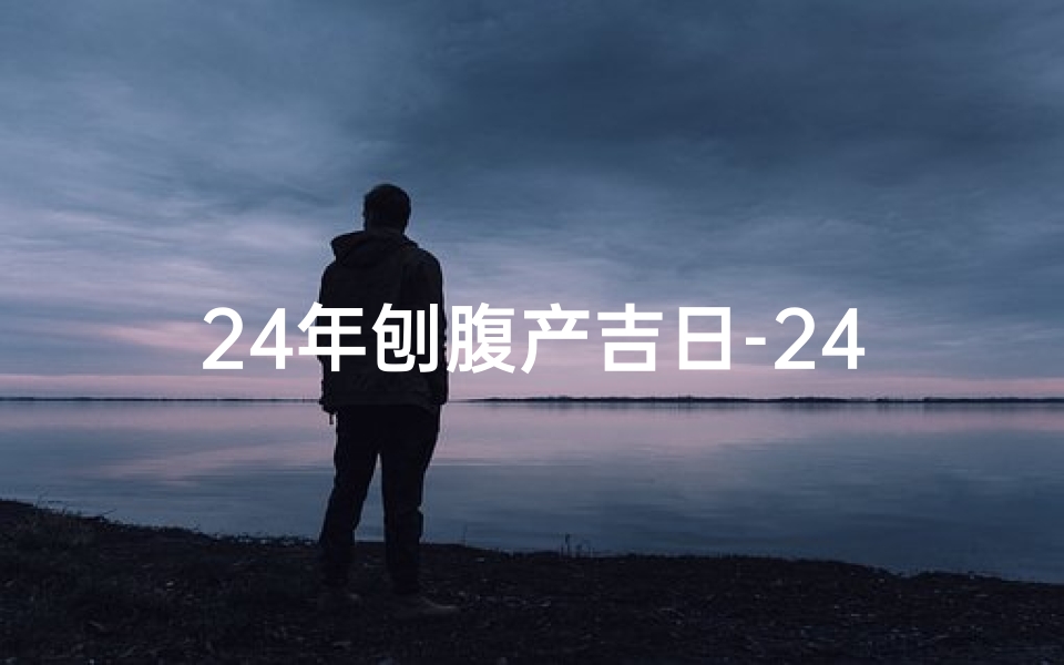 24年刨腹产吉日-24年刨腹产吉日：喜迎宝宝降临的美好时刻