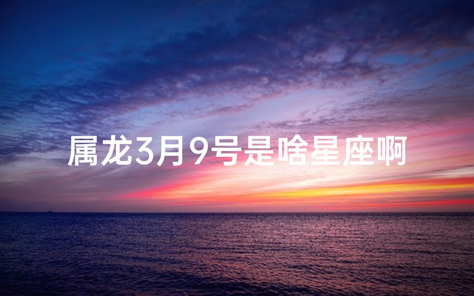 属龙3月9号是啥星座啊_属龙3月9号揭秘：揭秘你的星座秘密