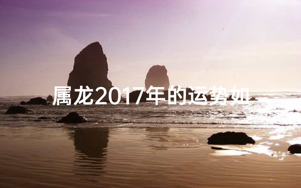 属龙2017年的运势如何、属龙2017年运势揭秘：运势起伏大揭秘