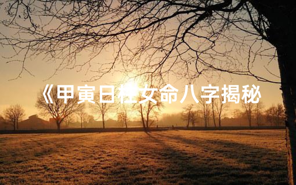 《甲寅日柱女命八字揭秘：婚姻运势详析》