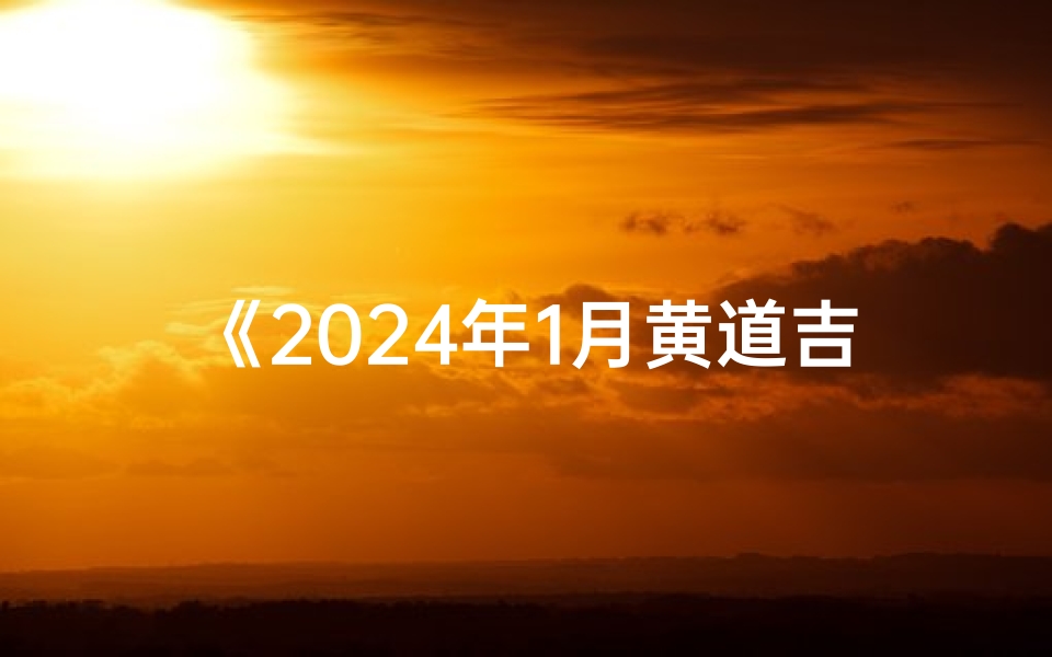 《2024年1月黄道吉日万年历查询指南》