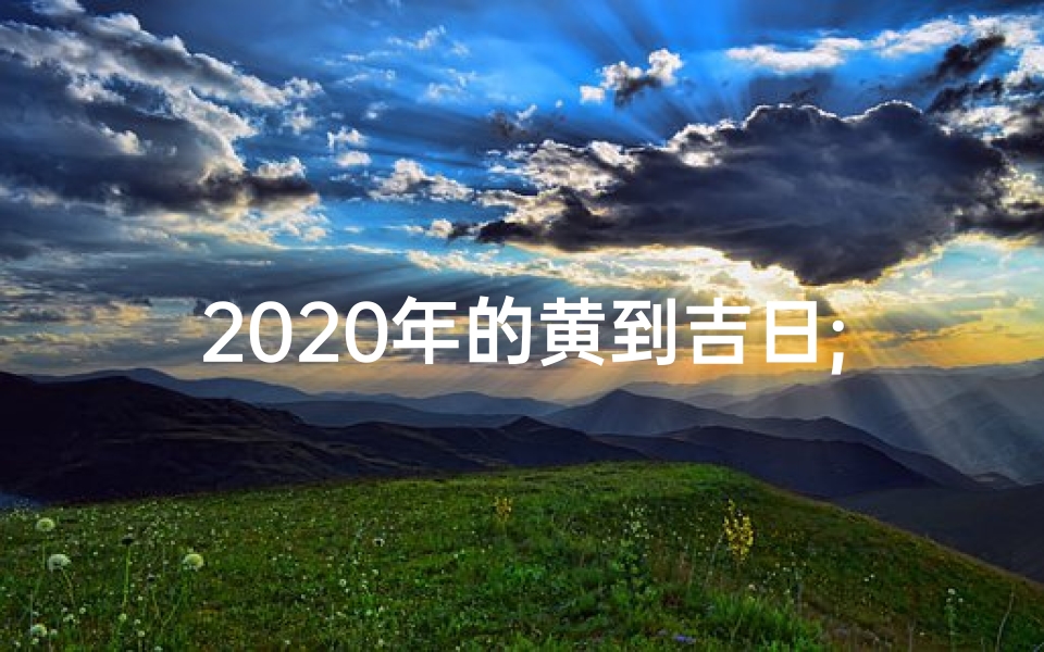 2020年的黄到吉日;2020年底黄道吉日：吉祥时刻，美好启航