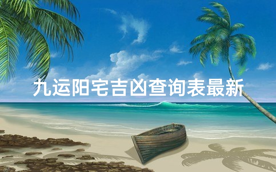 九运阳宅吉凶查询表最新-《九运阳宅吉凶速查表：最新版揭秘家居风水奥秘》