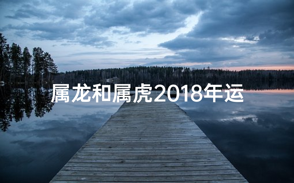 属龙和属虎2018年运势、属龙和属虎今年运势