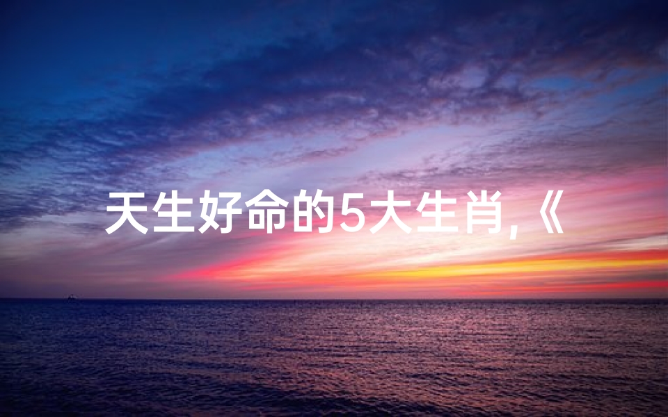 天生好命的5大生肖,《揭秘：天生好命，最佳出生日子的秘密》