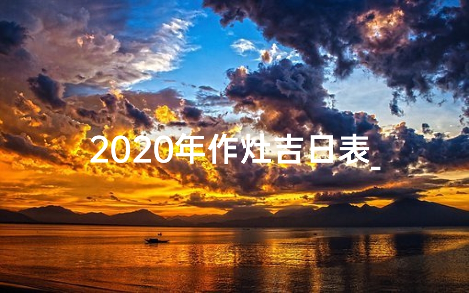 2020年作灶吉日表_2020年灶黄道吉日：宜动土吉时揭晓