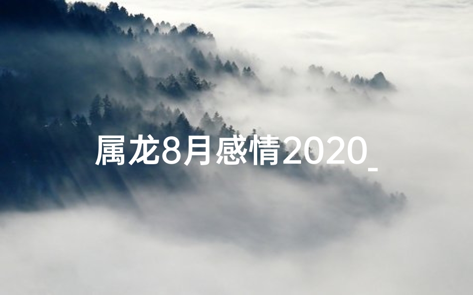 属龙8月感情2020_属龙8月感情2020：龙年爱情运势揭秘