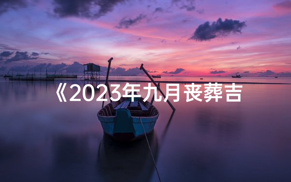 《2023年九月丧葬吉日精选指南》