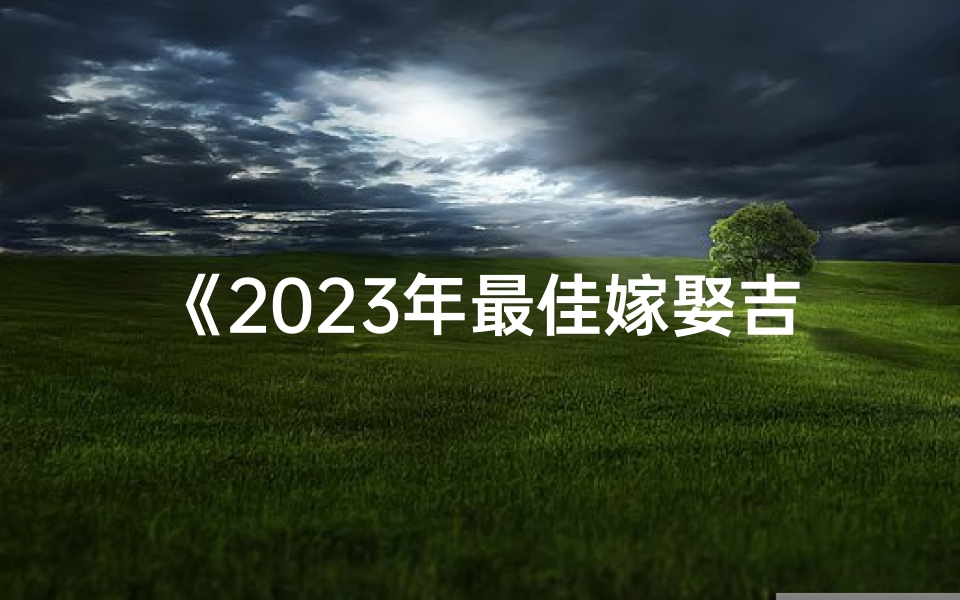 《2023年最佳嫁娶吉日：幸福良辰选》