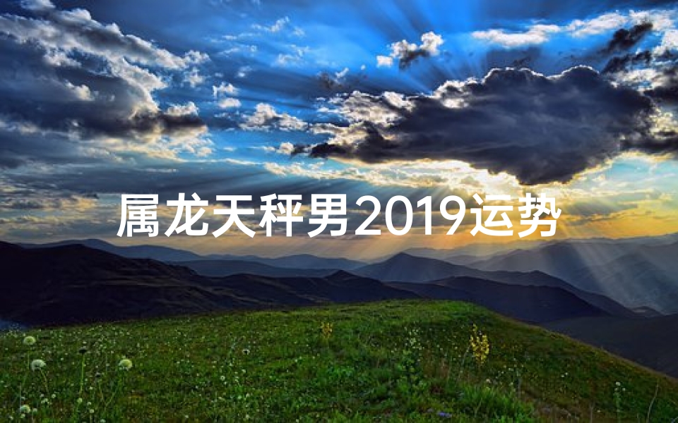 属龙天秤男2019运势大揭秘：转折与机遇并存