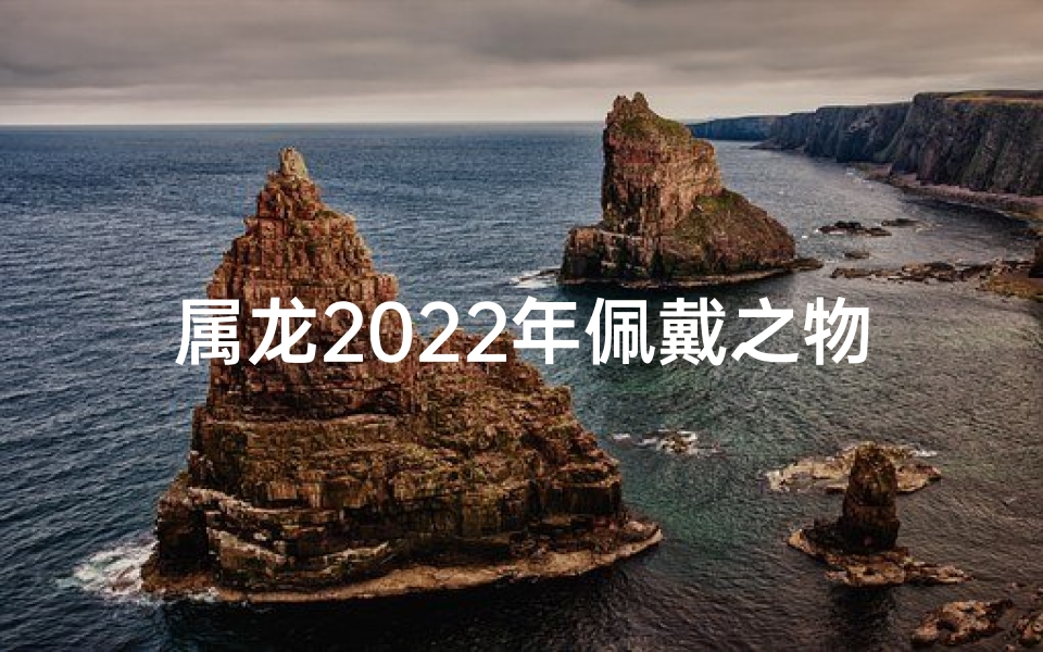 属龙2022年佩戴之物有哪些-属龙2022吉祥物饰：守护龙年好运符