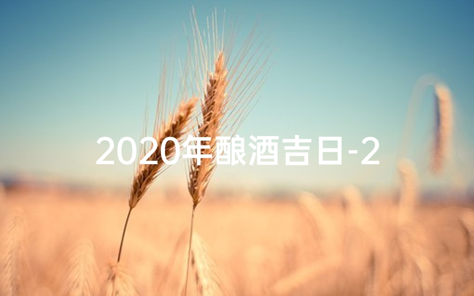 2020年酿酒吉日-2023年酿酒黄道吉日：丰收佳酿吉时选