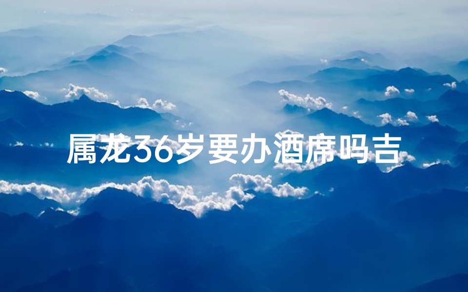 属龙36岁要办酒席吗吉利吗(属龙人33岁了还今年能不能结婚)