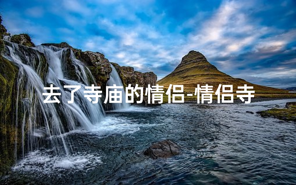 去了寺庙的情侣-情侣寺庙祈福之旅