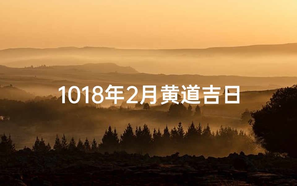 1018年2月黄道吉日、黄历2018年2月黄道吉日查询