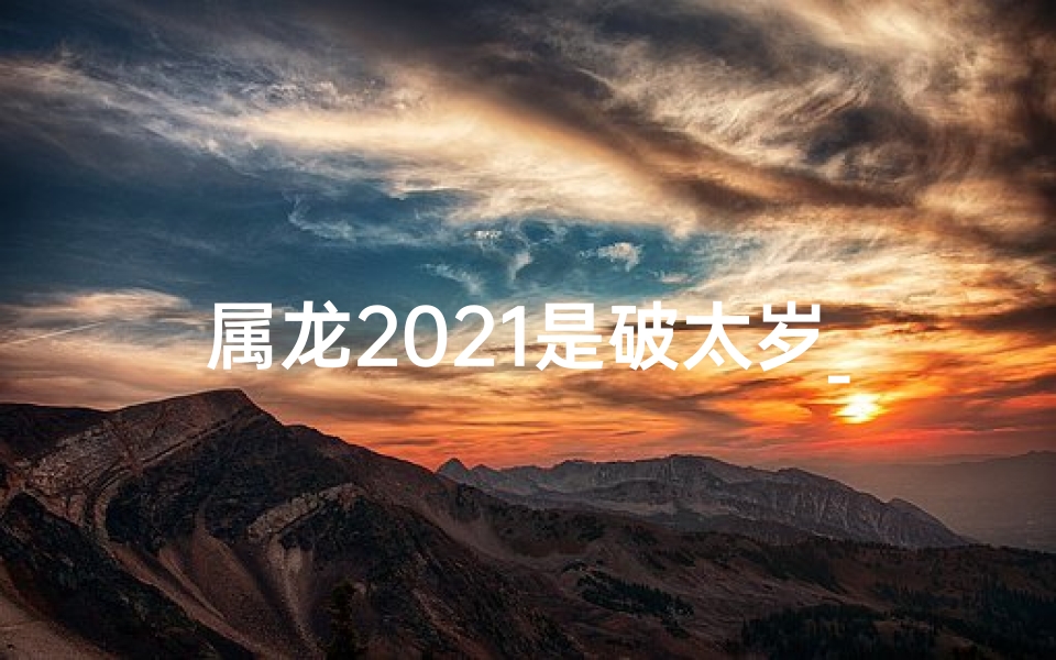 属龙2021是破太岁_2021年属龙的人破太岁