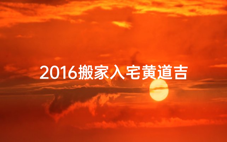 2016搬家入宅黄道吉日,2016搬新家吉日：黄道吉日喜迁新居