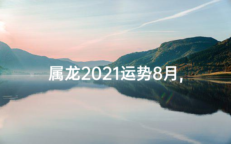 属龙2021运势8月,属龙2021年8月运势揭秘：好运连连，财富翻倍