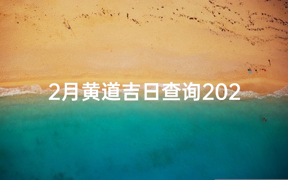 2月黄道吉日查询2025年,20250109黄道吉日