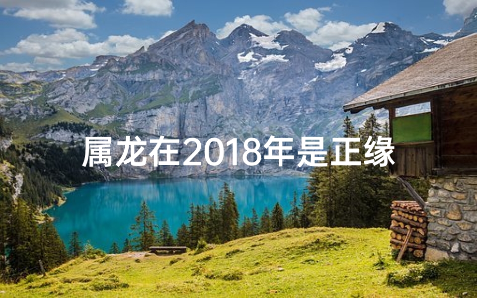 属龙在2018年是正缘吗,属龙在2018年运势：正缘降临之年？