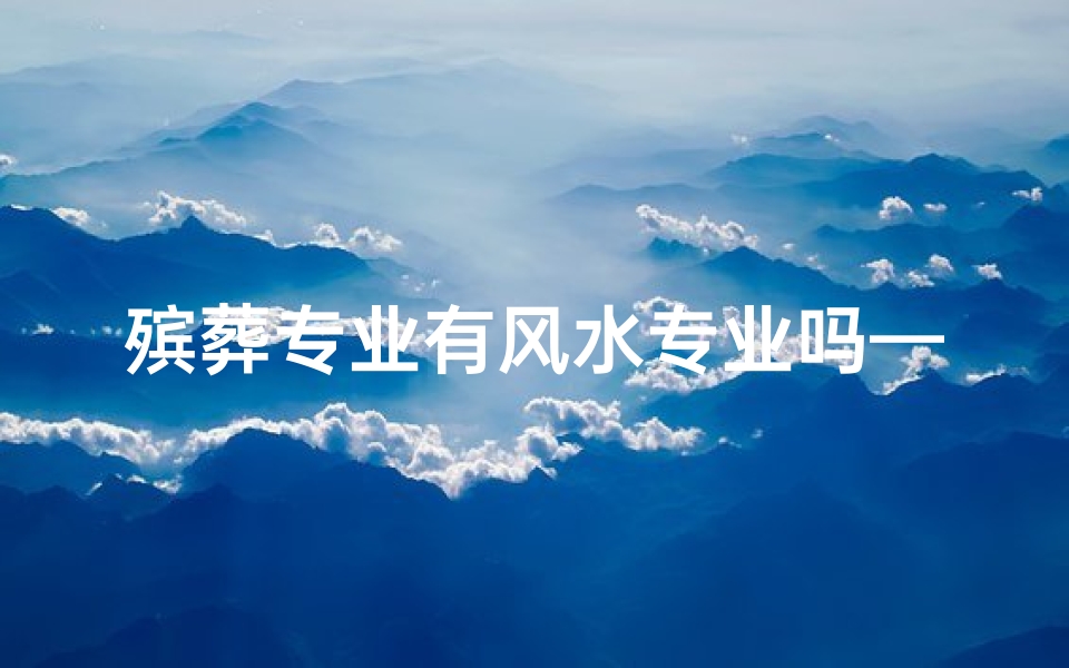 殡葬专业有风水专业吗—殡葬专业有风水专业吗知乎