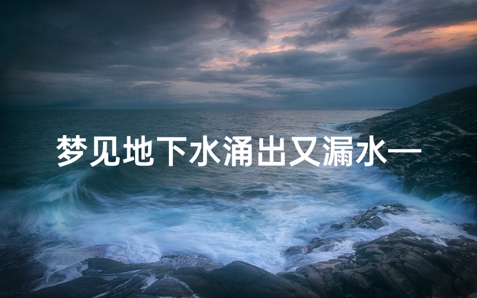 梦见地下水涌出又漏水—梦见地下水涌出又漏水什么意思