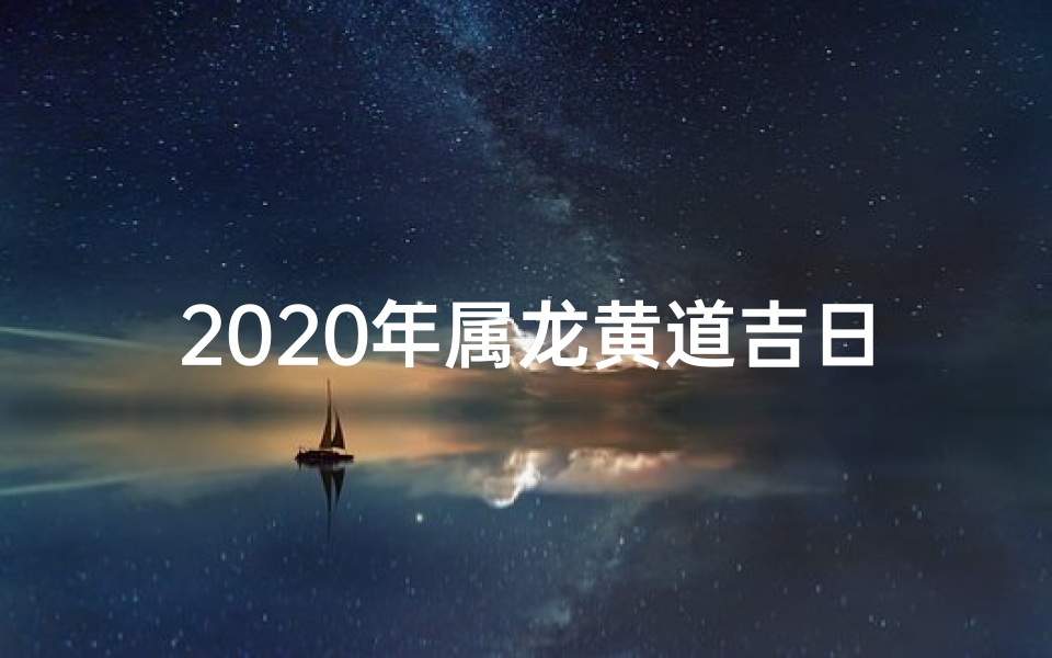 2020年属龙黄道吉日—2020年属龙黄道吉日：吉祥如意好时光