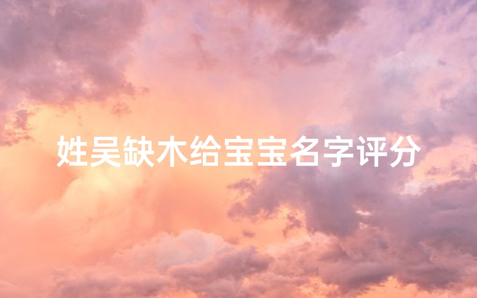 姓吴缺木给宝宝名字评分(姓吴缺木男宝宝)